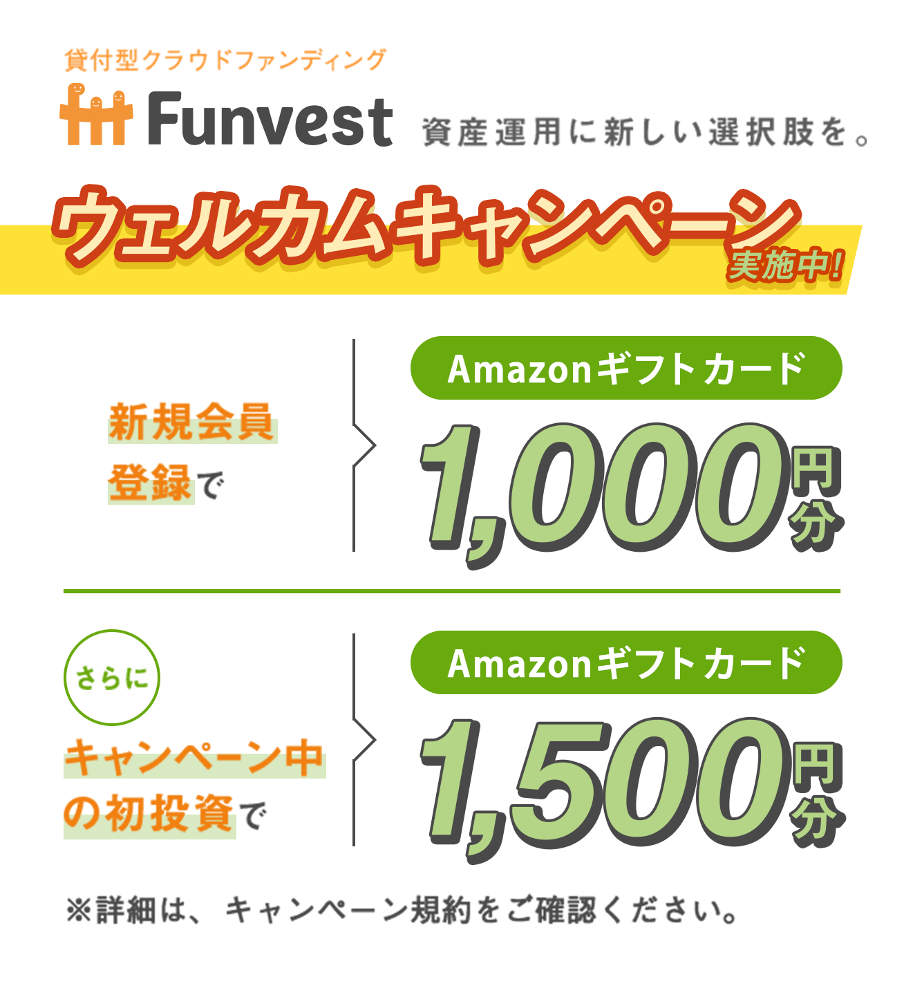 ウェルカムキャンペーン実施中！ 新規会員登録でAmazonギフト券１,000円分 さらに キャンペーン中の初投資でAmazonギフト券１,500円分 ※詳細は、キャンペーン規約をご確認ください。